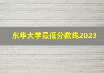 东华大学最低分数线2023