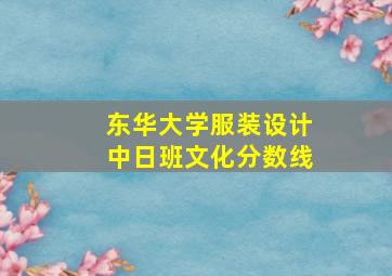 东华大学服装设计中日班文化分数线