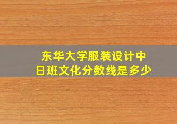 东华大学服装设计中日班文化分数线是多少