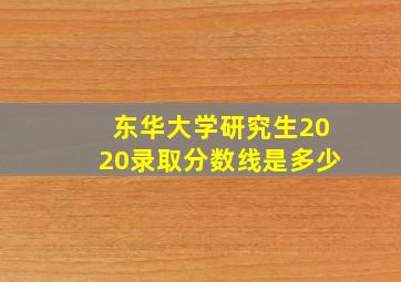 东华大学研究生2020录取分数线是多少