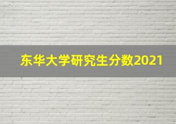 东华大学研究生分数2021