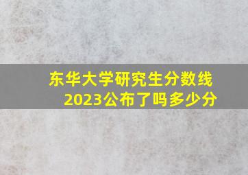 东华大学研究生分数线2023公布了吗多少分