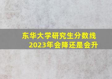 东华大学研究生分数线2023年会降还是会升