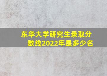 东华大学研究生录取分数线2022年是多少名