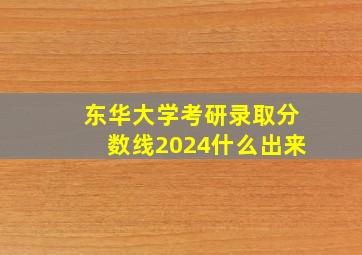 东华大学考研录取分数线2024什么出来