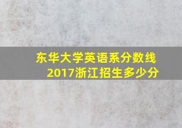 东华大学英语系分数线2017浙江招生多少分