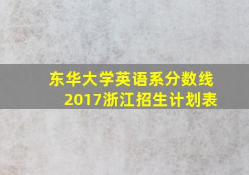 东华大学英语系分数线2017浙江招生计划表