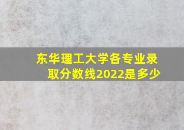 东华理工大学各专业录取分数线2022是多少