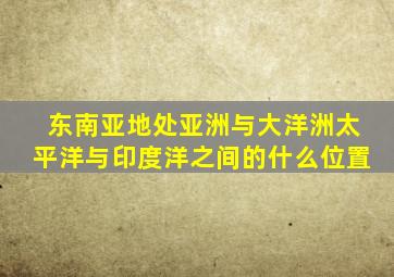 东南亚地处亚洲与大洋洲太平洋与印度洋之间的什么位置