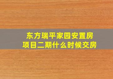 东方瑞平家园安置房项目二期什么时候交房