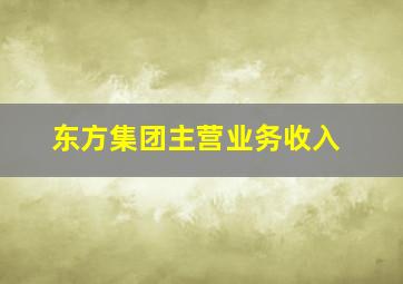 东方集团主营业务收入