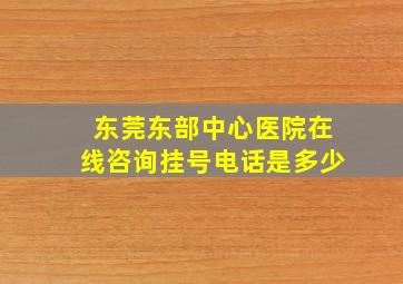 东莞东部中心医院在线咨询挂号电话是多少