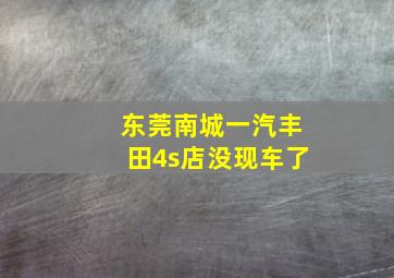 东莞南城一汽丰田4s店没现车了