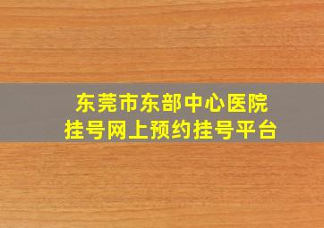 东莞市东部中心医院挂号网上预约挂号平台