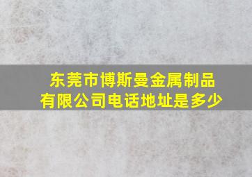 东莞市博斯曼金属制品有限公司电话地址是多少