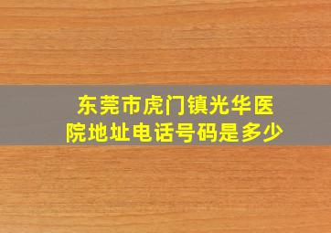 东莞市虎门镇光华医院地址电话号码是多少