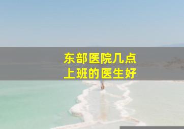 东部医院几点上班的医生好