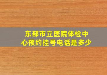 东部市立医院体检中心预约挂号电话是多少