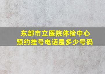 东部市立医院体检中心预约挂号电话是多少号码