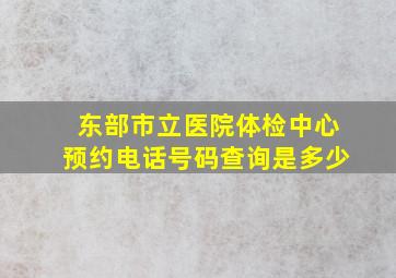 东部市立医院体检中心预约电话号码查询是多少