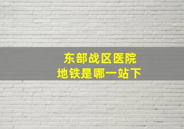 东部战区医院地铁是哪一站下