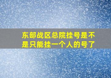 东部战区总院挂号是不是只能挂一个人的号了