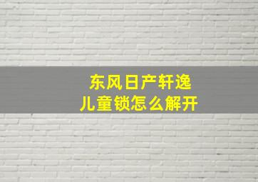 东风日产轩逸儿童锁怎么解开