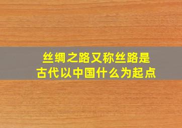 丝绸之路又称丝路是古代以中国什么为起点