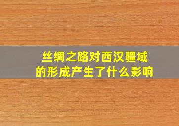 丝绸之路对西汉疆域的形成产生了什么影响