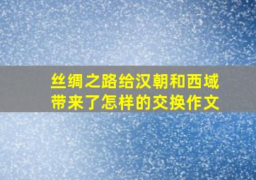 丝绸之路给汉朝和西域带来了怎样的交换作文