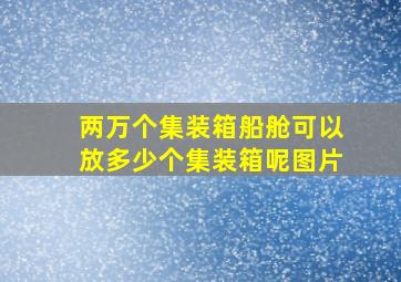 两万个集装箱船舱可以放多少个集装箱呢图片