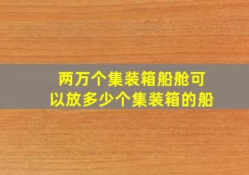 两万个集装箱船舱可以放多少个集装箱的船