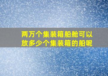 两万个集装箱船舱可以放多少个集装箱的船呢