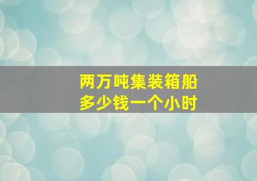 两万吨集装箱船多少钱一个小时