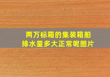 两万标箱的集装箱船排水量多大正常呢图片