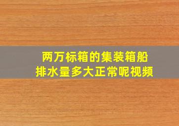 两万标箱的集装箱船排水量多大正常呢视频