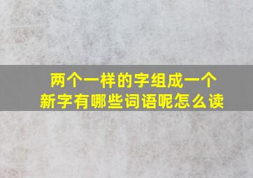 两个一样的字组成一个新字有哪些词语呢怎么读