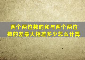 两个两位数的和与两个两位数的差最大相差多少怎么计算