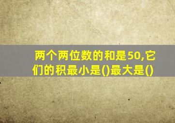 两个两位数的和是50,它们的积最小是()最大是()