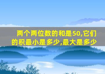 两个两位数的和是50,它们的积最小是多少,最大是多少