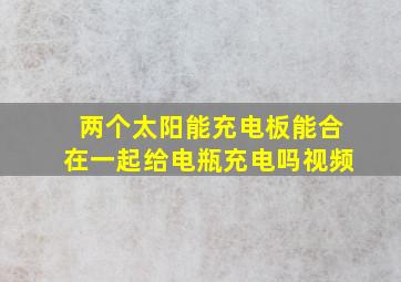 两个太阳能充电板能合在一起给电瓶充电吗视频