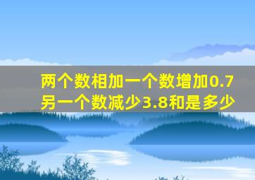 两个数相加一个数增加0.7另一个数减少3.8和是多少