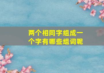 两个相同字组成一个字有哪些组词呢