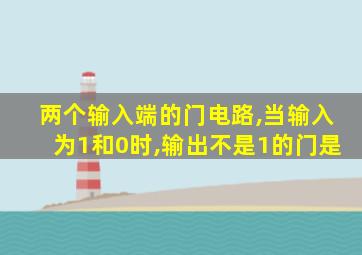 两个输入端的门电路,当输入为1和0时,输出不是1的门是