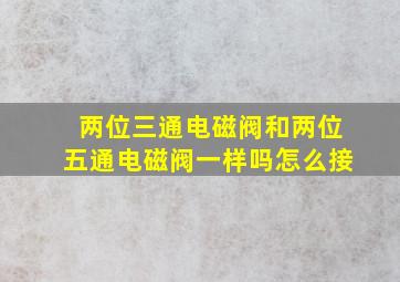 两位三通电磁阀和两位五通电磁阀一样吗怎么接