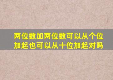 两位数加两位数可以从个位加起也可以从十位加起对吗