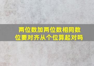 两位数加两位数相同数位要对齐从个位算起对吗