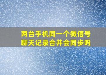 两台手机同一个微信号聊天记录合并会同步吗