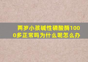 两岁小孩碱性磷酸酶1000多正常吗为什么呢怎么办