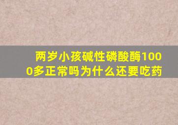 两岁小孩碱性磷酸酶1000多正常吗为什么还要吃药